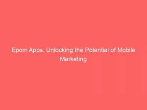 Epom Apps Unlocking The Potential Of Mobile Marketing 147285