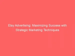 Etsy Advertising Maximizing Success With Strategic Marketing Techniques 149164