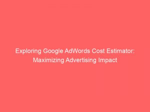 exploring google adwords cost estimator maximizing advertising impact 151337