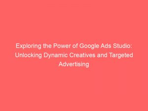 exploring the power of google ads studio unlocking dynamic creatives and targeted advertising 151522