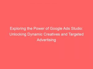 exploring the power of google ads studio unlocking dynamic creatives and targeted advertising 151522