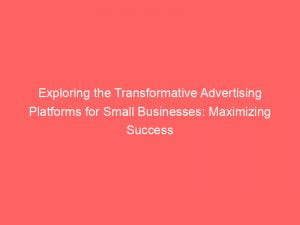 exploring the transformative advertising platforms for small businesses maximizing success 143978