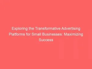 Exploring The Transformative Advertising Platforms For Small Businesses Maximizing Success 143978