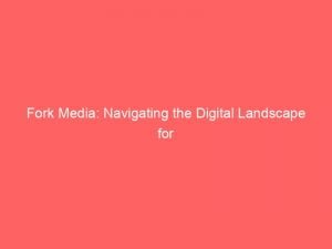 fork media navigating the digital landscape for success 146590