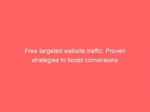 free targeted website traffic proven strategies to boost conversions 143871