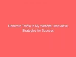Generate Traffic To My Website Innovative Strategies For Success 145308
