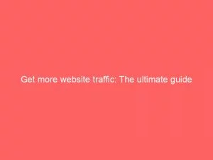 Get More Website Traffic The Ultimate Guide 145505