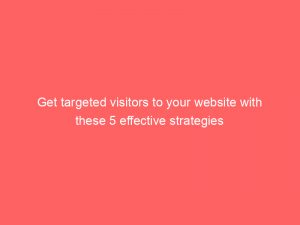 get targeted visitors to your website with these 5 effective strategies 145624