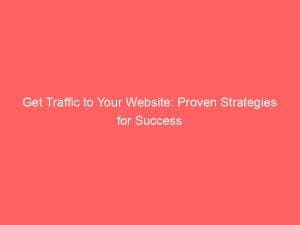 get traffic to your website proven strategies for success 145179