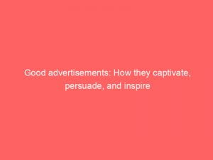 good advertisements how they captivate persuade and inspire 149037