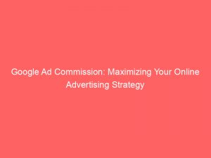 google ad commission maximizing your online advertising strategy 149828