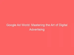 Google Ad World Mastering The Art Of Digital Advertising 150246