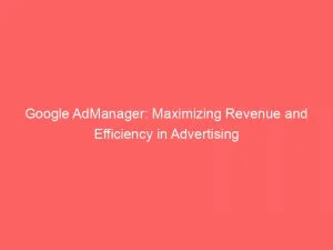 Google Admanager Maximizing Revenue And Efficiency In Advertising 147935
