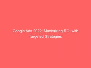 google ads 2022 maximizing roi with targeted strategies 148870