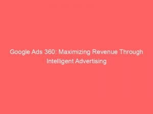 google ads 360 maximizing revenue through intelligent advertising 149758