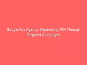 google ads agency maximizing roi through targeted campaigns 149305