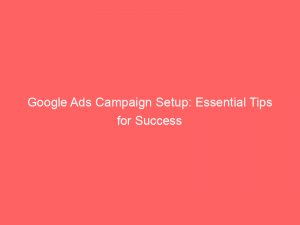 google ads campaign setup essential tips for success 158389 1