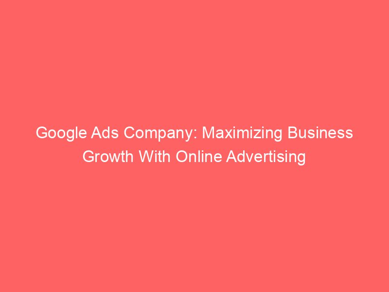 Google Ads Company Maximizing Business Growth With Online Advertising