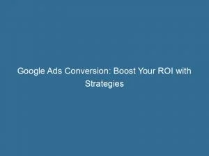 Google Ads Conversion Boost Your Roi With Strategies 149769