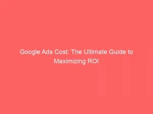 Google Ads Cost The Ultimate Guide To Maximizing Roi 149314