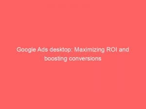 google ads desktop maximizing roi and boosting conversions 150968