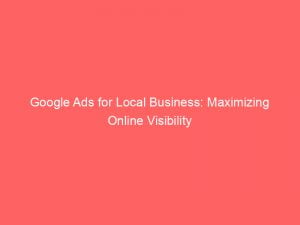 google ads for local business maximizing online visibility 152220