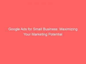 Google Ads For Small Business Maximizing Your Marketing Potential 150010