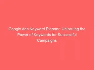 Google Ads Keyword Planner: Unlocking The Power Of Keywords For Successful Campaigns 10 Google Ads Keyword Planner Unlocking The Power Of Keywords For Successful Campaigns 148789