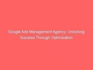 google ads management agency unlocking success through optimization 150547