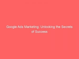 google ads marketing unlocking the secrets of success 149517