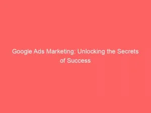 Google Ads Marketing Unlocking The Secrets Of Success 149517
