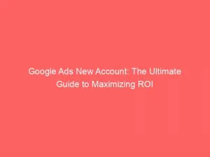 Google Ads New Account: The Ultimate Guide To Maximizing Roi 1 Google Ads New Account The Ultimate Guide To Maximizing Roi 150896