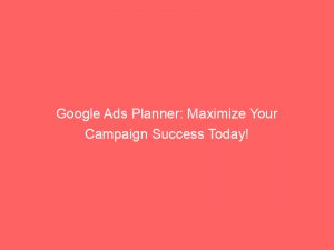 google ads planner maximize your campaign success today 149421