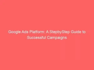 Google Ads Platform A Stepbystep Guide To Successful Campaigns 144138