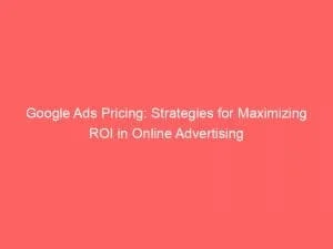 Google Ads Pricing Strategies For Maximizing Roi In Online Advertising 149360