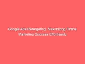 Google Ads Retargeting: Maximizing Online Marketing Success Effortlessly 1 google ads retargeting maximizing online marketing success effortlessly 149015