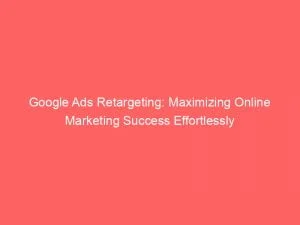 Google Ads Retargeting Maximizing Online Marketing Success Effortlessly 149015
