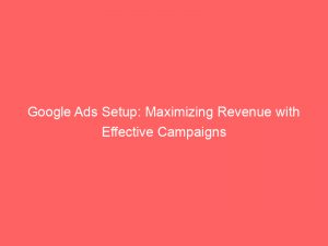 google ads setup maximizing revenue with effective campaigns 148910