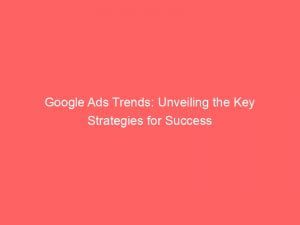 google ads trends unveiling the key strategies for success 151261