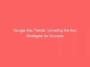 Google Ads Trends: Unveiling The Key Strategies For Success 1 Google Ads Trends Unveiling The Key Strategies For Success 151261