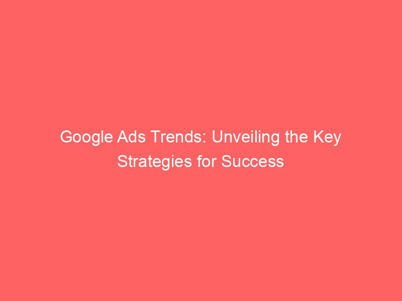 Google Ads Trends Unveiling The Key Strategies For Success Froggy Ads