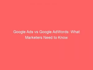 google ads vs google adwords what marketers need to know 159438 1