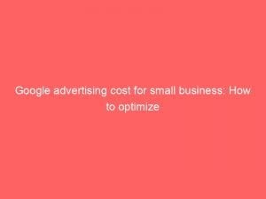 Google Advertising Cost For Small Business How To Optimize 151491