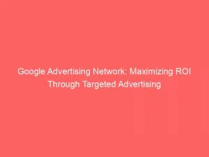 Google Advertising Network Maximizing Roi Through Targeted Advertising 147161