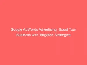 Google Adwords Advertising: Boost Your Business With Targeted Strategies 1 Google Adwords Advertising Boost Your Business With Targeted Strategies 151540
