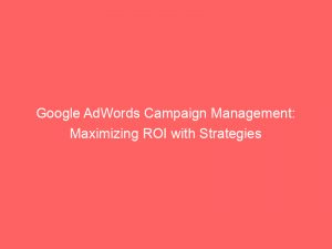 google adwords campaign management maximizing roi with strategies 151159