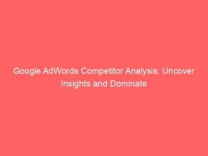 google adwords competitor analysis uncover insights and dominate 151272