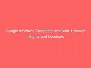Google Adwords Competitor Analysis: Uncover Insights And Dominate 9 Google Adwords Competitor Analysis Uncover Insights And Dominate 151272