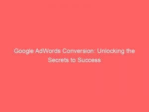 google adwords conversion unlocking the secrets to success 152183