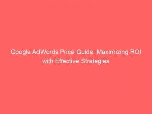 google adwords price guide maximizing roi with effective strategies 150998